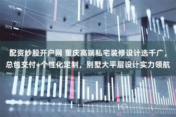 配资炒股开户网 重庆高端私宅装修设计选千广，总包交付+个性化定制，别墅大平层设计实力领航