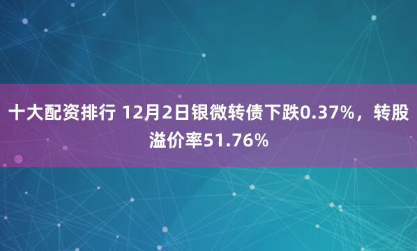 十大配资排行 12月2日银微转债下跌0.37%，转股溢价率51.76%