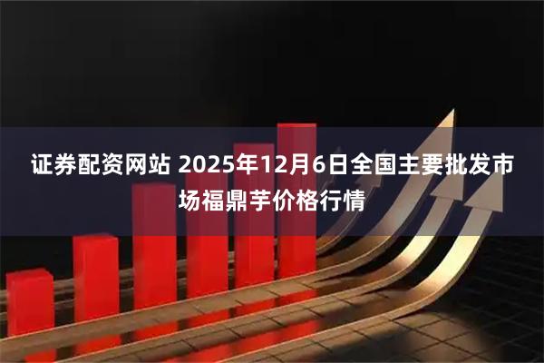 证券配资网站 2025年12月6日全国主要批发市场福鼎芋价格行情