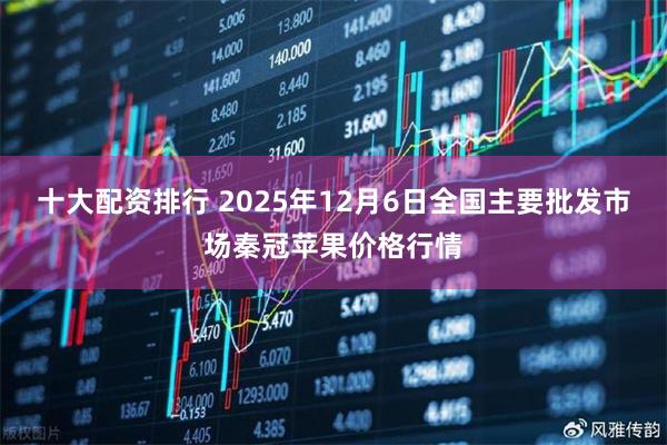 十大配资排行 2025年12月6日全国主要批发市场秦冠苹果价格行情