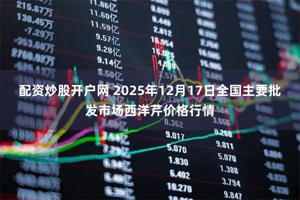 配资炒股开户网 2025年12月17日全国主要批发市场西洋芹价格行情