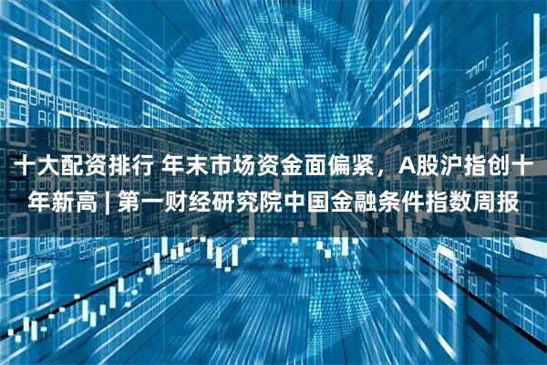 十大配资排行 年末市场资金面偏紧，A股沪指创十年新高 | 第一财经研究院中国金融条件指数周报