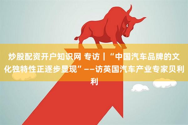 炒股配资开户知识网 专访｜“中国汽车品牌的文化独特性正逐步显现”——访英国汽车产业专家贝利