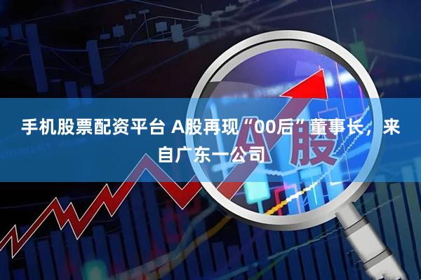 手机股票配资平台 A股再现“00后”董事长，来自广东一公司