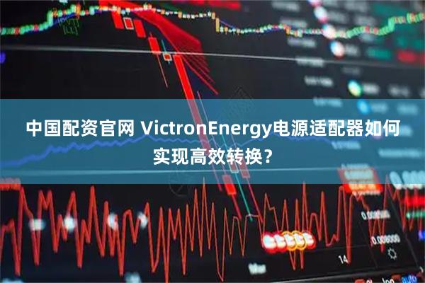 中国配资官网 VictronEnergy电源适配器如何实现高效转换？