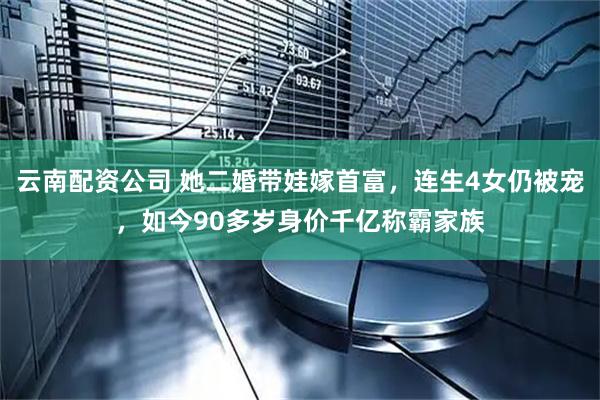 云南配资公司 她二婚带娃嫁首富，连生4女仍被宠，如今90多岁身价千亿称霸家族