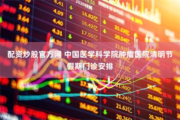 配资炒股官方网 中国医学科学院肿瘤医院清明节假期门诊安排