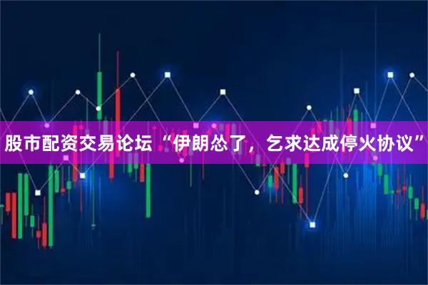 股市配资交易论坛 “伊朗怂了，乞求达成停火协议”
