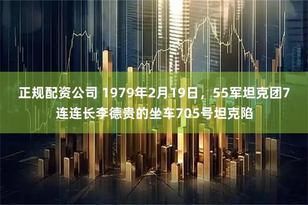 正规配资公司 1979年2月19日，55军坦克团7连连长李德贵的坐车705号坦克陷