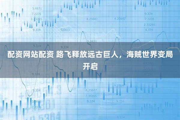 配资网站配资 路飞释放远古巨人，海贼世界变局开启