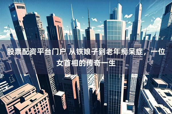 股票配资平台门户 从铁娘子到老年痴呆症，一位女首相的传奇一生