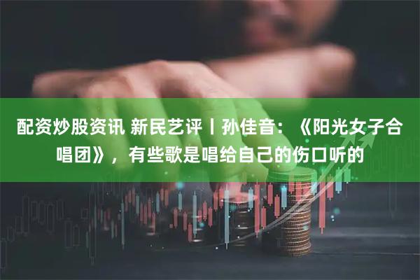 配资炒股资讯 新民艺评丨孙佳音：《阳光女子合唱团》，有些歌是唱给自己的伤口听的