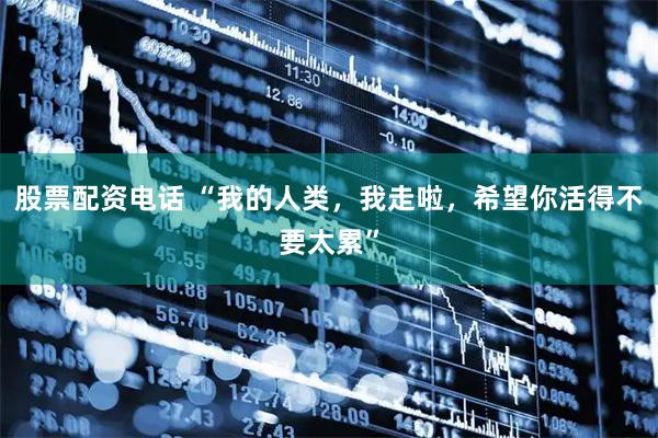 股票配资电话 “我的人类，我走啦，希望你活得不要太累”