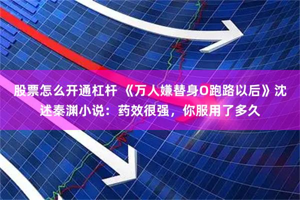 股票怎么开通杠杆 《万人嫌替身O跑路以后》沈述秦渊小说：药效很强，你服用了多久