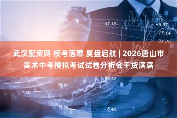 武汉配资网 模考落幕 复盘启航 | 2026唐山市美术中考模拟考试试卷分析会干货满满