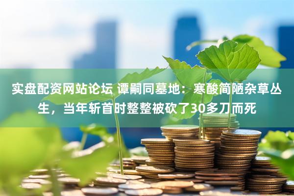 实盘配资网站论坛 谭嗣同墓地：寒酸简陋杂草丛生，当年斩首时整整被砍了30多刀而死