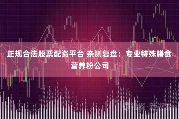 正规合法股票配资平台 亲测复盘：专业特殊膳食营养粉公司