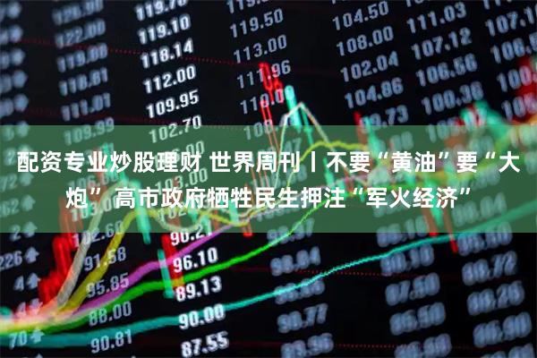 配资专业炒股理财 世界周刊丨不要“黄油”要“大炮” 高市政府牺牲民生押注“军火经济”