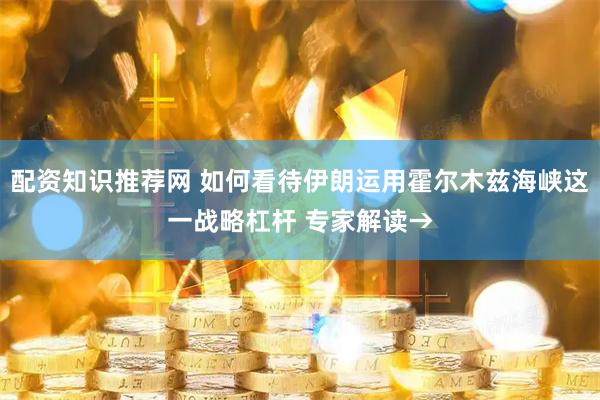 配资知识推荐网 如何看待伊朗运用霍尔木兹海峡这一战略杠杆 专家解读→
