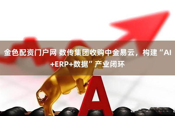 金色配资门户网 数传集团收购中金易云，构建“AI+ERP+数据”产业闭环