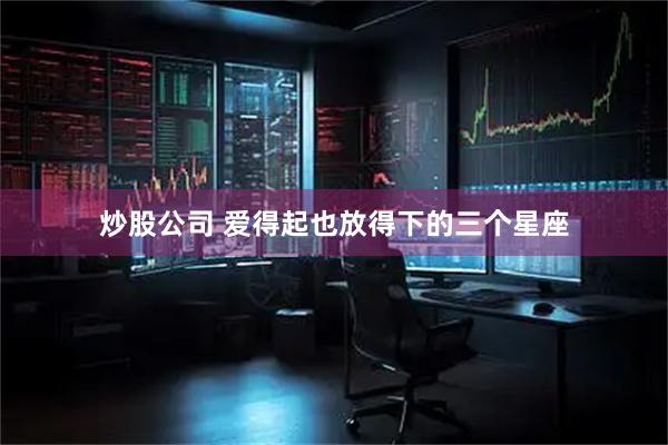 炒股公司 爱得起也放得下的三个星座