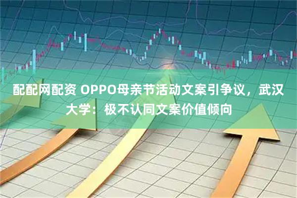 配配网配资 OPPO母亲节活动文案引争议，武汉大学：极不认同文案价值倾向