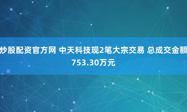 炒股配资官方网 中天科技现2笔大宗交易 总成交金额753.30万元