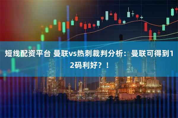 短线配资平台 曼联vs热刺裁判分析：曼联可得到12码利好？！