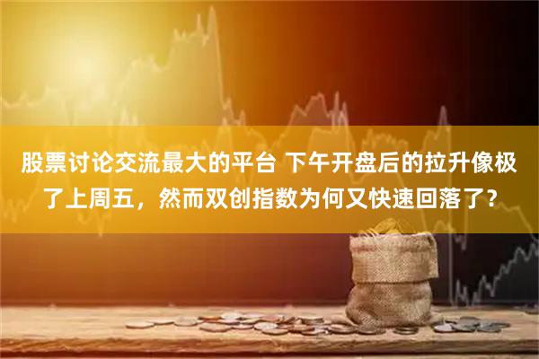 股票讨论交流最大的平台 下午开盘后的拉升像极了上周五，然而双创指数为何又快速回落了？